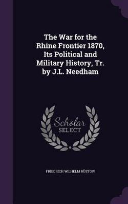 The War for the Rhine Frontier 1870, Its Political and Military History, Tr. by J.L. Needham|Friedrich Wilhelm Rüstow