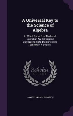A Universal Key to the Science of Algebra|Horatio Nelson Robinson