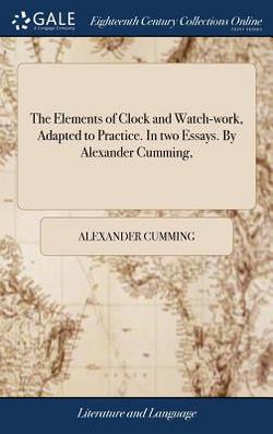 The Elements of Clock and Watch-work, Adapted to Practice. In two Essays. By Alexander Cumming,|Alexander Cumming