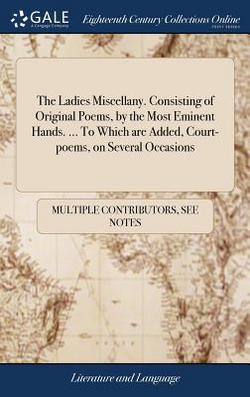 The Ladies Miscellany. Consisting of Original Poems, by the Most Eminent Hands. ... To Which are Added, Court-poems, on Several Occasions|Multiple Contributors