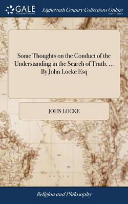 Some Thoughts on the Conduct of the Understanding in the Search of Truth. ... By John Locke Esq|John Locke