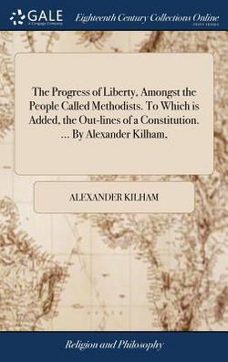 The Progress of Liberty, Amongst the People Called Methodists. To Which is Added, the Out-lines of a Constitution. ... By Alexander Kilham,|Alexander Kilham
