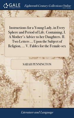 Instructions for a Young Lady, in Every Sphere and Period of Life. Containing, I. A Mother's Advice to her Daughters. II. Two Letters ... Upon the Sub|Sarah Pennington