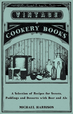 A Selection of Recipes for Sweets, Puddings and Desserts with Beer and Ale|Michael Harrison