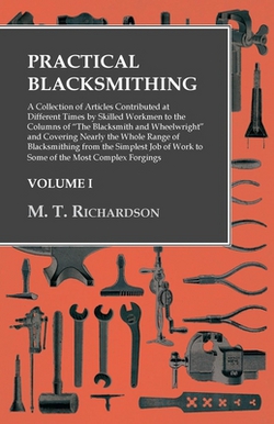 Practical Blacksmithing - A Collection of Articles Contributed at Different Times by Skilled Workmen to the Columns of The Blacksmith and Wheelwright|M. T. Richardson