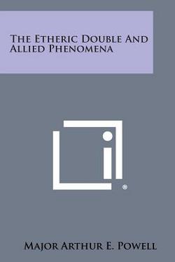 The Etheric Double and Allied Phenomena|Major Arthur E. Powell