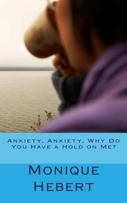 Anxiety, Anxiety, Why Do You Have a Hold on Me?|Monique Hebert