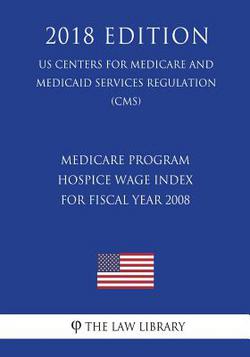 Medicare Program - Hospice Wage Index for Fiscal Year 2008 (US Centers for Medicare and Medicaid Services Regulation) (CMS) (2018 Edition)|The Law Library