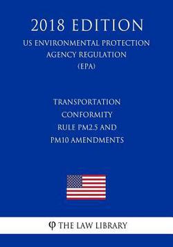 Transportation Conformity Rule PM2.5 and PM10 Amendments (US Environmental Protection Agency Regulation) (EPA) (2018 Edition)|The Law Library