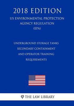 Underground Storage Tanks - Secondary Containment and Operator Training - Requirements (US Environmental Protection Agency Regulation) (EPA) (2018 Edi|The Law Library