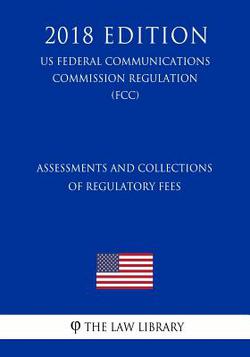 Assessments and Collections of Regulatory Fees (US Federal Communications Commission Regulation) (FCC) (2018 Edition)|The Law Library