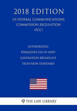 Authorizing Permissive Use of Next Generation Broadcast Television Standard (US Federal Communications Commission Regulation) (FCC) (2018 Edition)|The Law Library