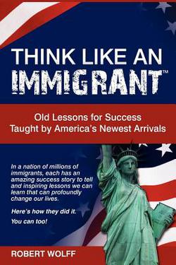 Think Like an Immigrant--Old Lessons for Success Taught by America's Newest Arrivals|Robert Wolff