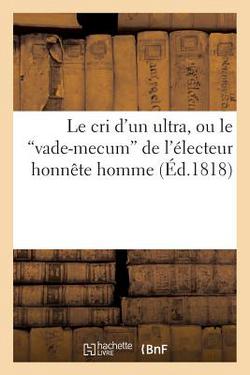 Le cri d'un ultra, ou le 'vade-mecum' de l'électeur honnête homme suivi de quelques mots|M J V
