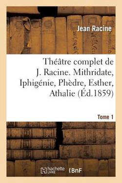 Théâtre Complet de J. Racine, Précédé d'Une Notice Par M. Auger. Tome 1. Mithridate, Iphigénie|Jean Racine