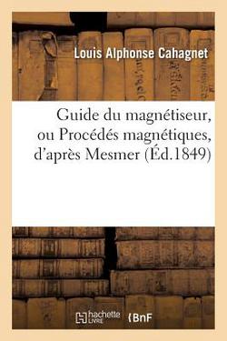 Guide Du Magnétiseur, Ou Procédés Magnétiques, d'Après Mesmer, Puységur Et Deleuze|Louis Alphonse Cahagnet