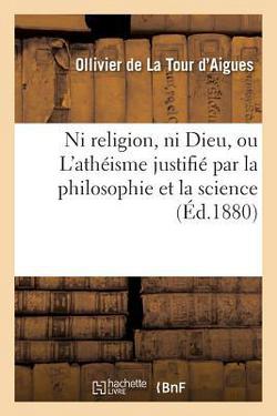 Ni Religion, Ni Dieu, Ou l'Athéisme Justifié Par La Philosophie Et La Science|Ollivier de la Tour d'Aigues