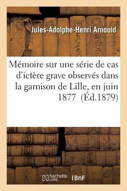 Mémoire Sur Une Série de Cas d'Ictère Grave Observés Dans La Garnison de Lille, En Juin 1877|Jules-Adolphe-Henri Arnould