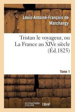 Tristan Le Voyageur, Ou La France Au Xive Siècle. Tome 1|Louis-Antoine-François de Marchangy