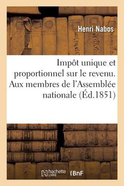 Impôt Unique Et Proportionnel Sur Le Revenu. À Messieurs Les Membres de l'Assemblée Nationale|Henri Nabos