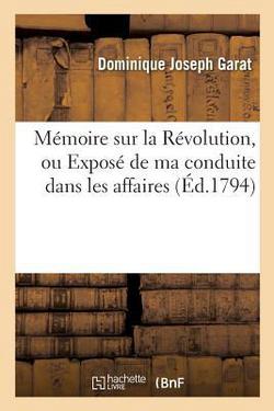Mémoire sur la Révolution, ou Exposé de ma conduite dans les affaires et dans les|Dominique Joseph Garat