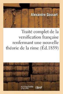 Traité complet de la versification française renfermant une nouvelle théorie de la rime,|Alexandre Gossart