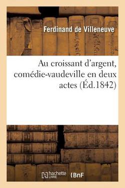 Au Croissant d'Argent, Comédie-Vaudeville En Deux Actes|de Villeneuve-F