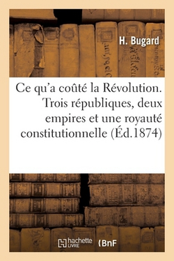 CE Qu'a Couté La Révolution. Trois Républiques, Deux Empires Et Une Royauté Constitutionnelle|Bugard-H