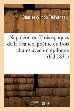 Napoléon ou Trois époques de la France, poème en trois chants avec un épilogue|Charles-Simon Theveneau