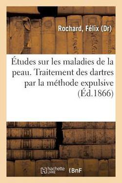 Études sur les maladies de la peau. Traitement des dartres par la méthode expulsive|Félix Rochard