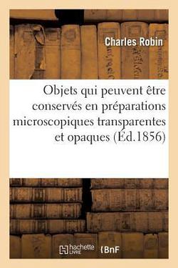 Mémoire sur les objets qui peuvent être conservés en préparations microscopiques transparentes|Charles Robin