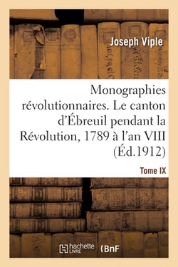 Monographies révolutionnaires. Tome IX. Le canton d'Ébreuil pendant la Révolution, 1789 à l'an VIII|Joseph Viple