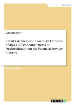 Brexit's Winners and Losers. An Empirical Analysis of Economic Effects of Deglobalisation on the Financial Services Industry|Lukas Kirchner