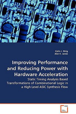 Improving Performance and Reducing Power with Hardware Acceleration - Static Timing Analysis Based Transformations of Combinational Logic in a High Le|Colin J. Ihrig