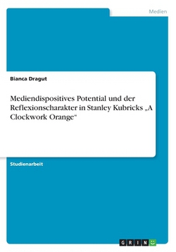 Mediendispositives Potential und der Reflexionscharakter in Stanley Kubricks A Clockwork Orange|Bianca Dragut