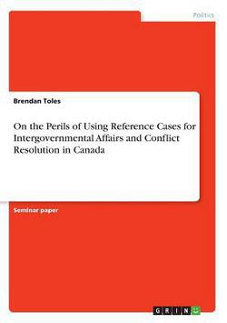 On the Perils of Using Reference Cases for Intergovernmental Affairs and Conflict Resolution in Canada|Brendan Toles