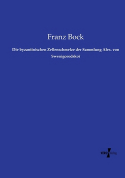 Die byzantinischen Zellenschmelze der Sammlung Alex. von Swenigorodskoï|Franz Bock
