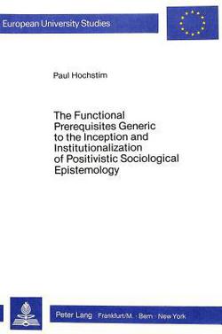 The Functional Prerequisites Generic to the Inception and Institutionalization of Positivistic Sociological Epistemology|Paul Hochstim