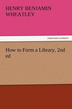 How to Form a Library, 2nd ed|Henry Benjamin Wheatley