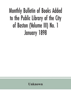 Monthly Bulletin Of Books Added To The Public Library Of The City Of Boston (Volume Iii) No. 1 January 1898|Unknown