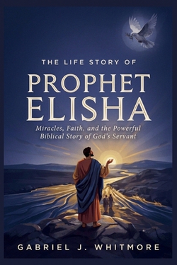 The Life Story of Prophet Elisha|Gabriel J. Whitmore