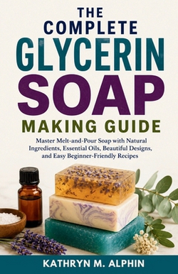 The Complete Glycerin Soap Making Guide|Kathryn M. Alphin