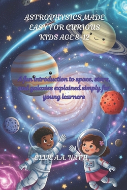 Astrophysics Made Easy for Curious Kids Age 8-12|Ellie A. a. Nath