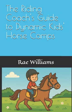 The Riding Coach's Guide to Dynamic Kids' Horse Camps|Rae Williams