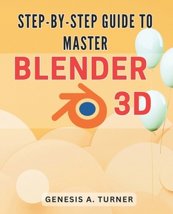 Step-by-Step Guide to Master Blender 3D|Genesis A. Turner